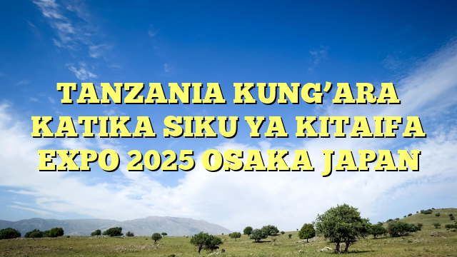TANZANIA KUNG’ARA KATIKA SIKU YA KITAIFA  EXPO 2025 OSAKA JAPAN